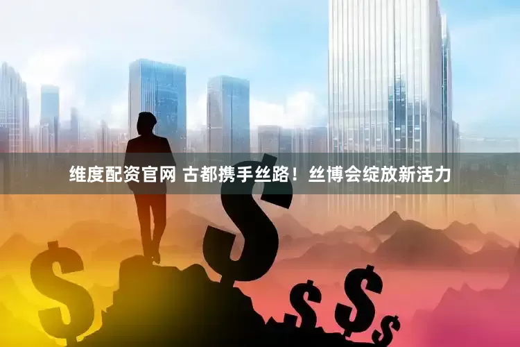 维度配资官网 古都携手丝路！丝博会绽放新活力