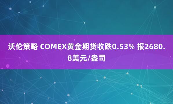 沃伦策略 COMEX黄金期货收跌0.53% 报2680.8美元/盎司