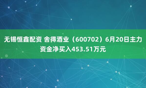 无锡恒鑫配资 舍得酒业（600702）6月20日主力资金净买入453.51万元