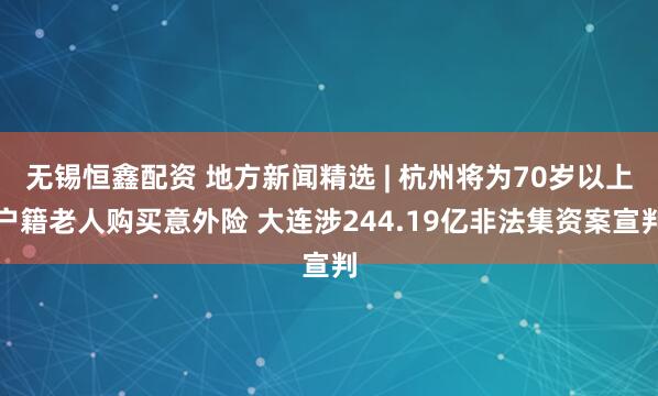 无锡恒鑫配资 地方新闻精选 | 杭州将为70岁以上户籍老人购买意外险 大连涉244.19亿非法集资案宣判