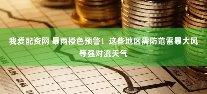 我爱配资网 暴雨橙色预警！这些地区需防范雷暴大风等强对流天气