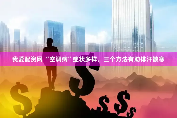 我爱配资网 “空调病”症状多样，三个方法有助排汗散寒