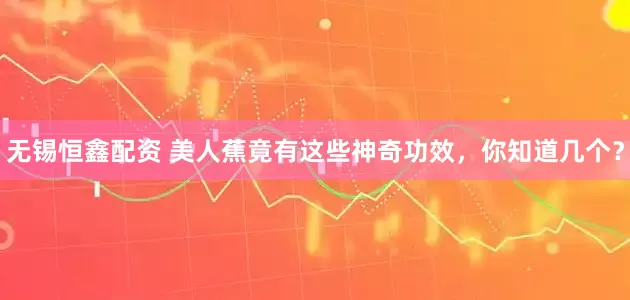 无锡恒鑫配资 美人蕉竟有这些神奇功效，你知道几个？