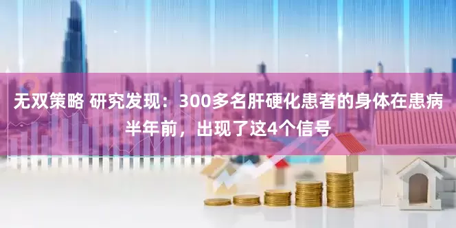无双策略 研究发现：300多名肝硬化患者的身体在患病半年前，出现了这4个信号