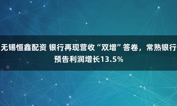 无锡恒鑫配资 银行再现营收“双增”答卷，常熟银行预告利润增长13.5%