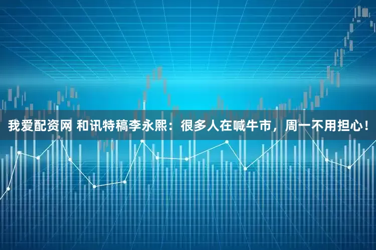 我爱配资网 和讯特稿李永熙：很多人在喊牛市，周一不用担心！