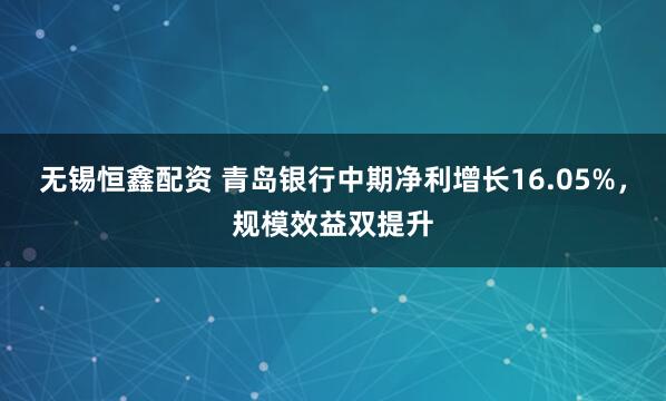 无锡恒鑫配资 青岛银行中期净利增长16.05%，规模效益双提升