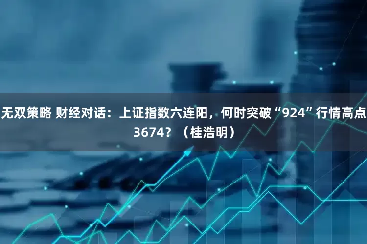 无双策略 财经对话：上证指数六连阳，何时突破“924”行情高点3674？（桂浩明）