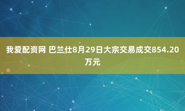 我爱配资网 巴兰仕8月29日大宗交易成交854.20万元