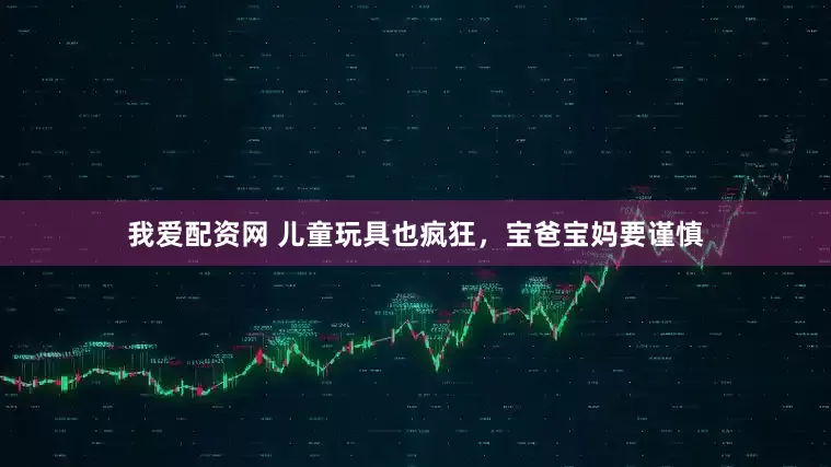 我爱配资网 儿童玩具也疯狂，宝爸宝妈要谨慎