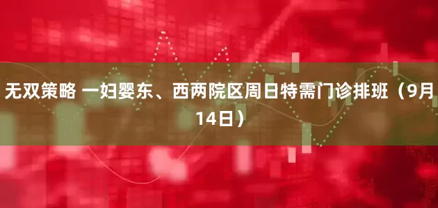 无双策略 一妇婴东、西两院区周日特需门诊排班（9月14日）