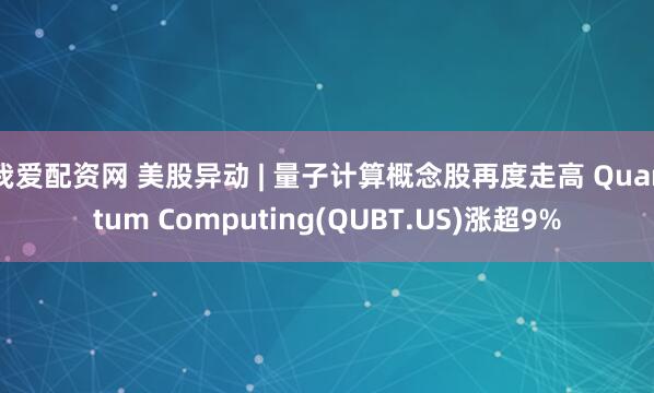 我爱配资网 美股异动 | 量子计算概念股再度走高 Quantum Computing(QUBT.US)涨超9%