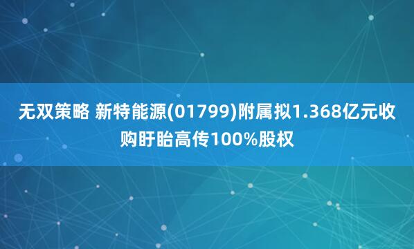 无双策略 新特能源(01799)附属拟1.368亿元收购盱眙高传100%股权
