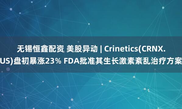 无锡恒鑫配资 美股异动 | Crinetics(CRNX.US)盘初暴涨23% FDA批准其生长激素紊乱治疗方案